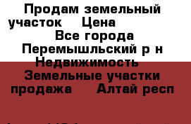 Продам земельный участок. › Цена ­ 1 500 000 - Все города, Перемышльский р-н Недвижимость » Земельные участки продажа   . Алтай респ.